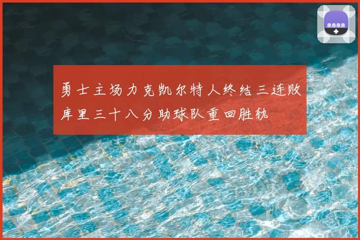 勇士主场力克凯尔特人终结三连败库里三十八分助球队重回胜轨