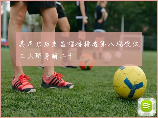 奥尼尔历史盖帽榜排名第八现役仅三人跻身前二十