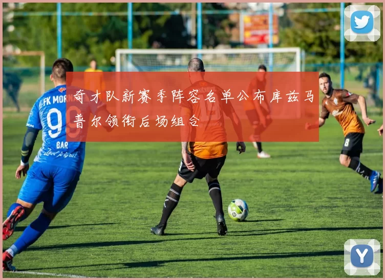 奇才队新赛季阵容名单公布库兹马普尔领衔后场组合