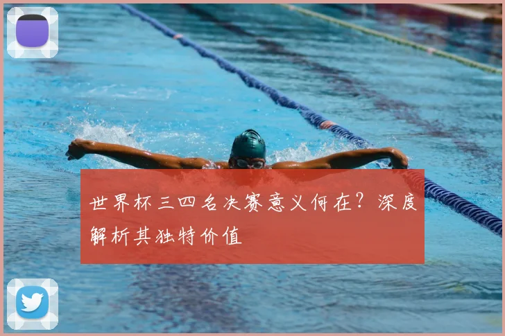 世界杯三四名决赛意义何在?深度解析其独特价值