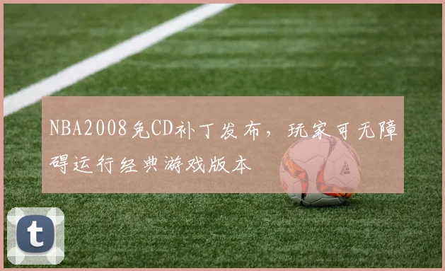 NBA2008免CD补丁发布，玩家可无障碍运行经典游戏版本